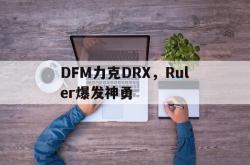 开云下载-关于DFM力克DRX，Ruler爆发神勇的信息