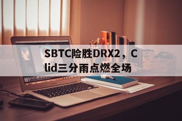 包含SBTC险胜DRX2，Clid三分雨点燃全场的词条